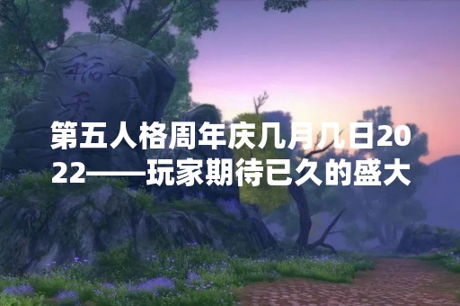 第五人格周年庆几月几日2022——玩家期待已久的盛大庆典
