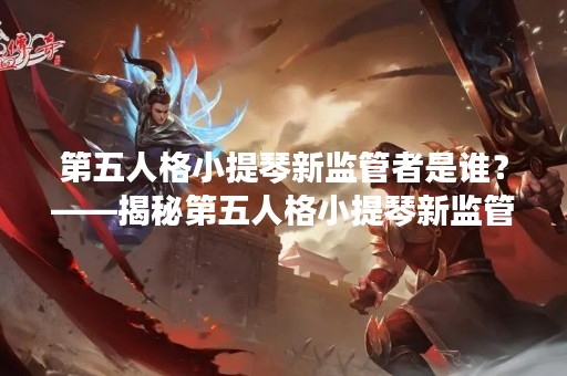 第五人格小提琴新监管者是谁？——揭秘第五人格小提琴新监管者身份