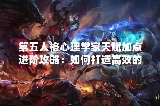 第五人格心理学家天赋加点进阶攻略：如何打造高效的心理学家