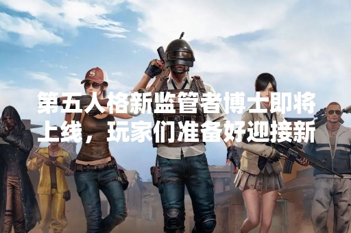 第五人格新监管者博士即将上线，玩家们准备好迎接新的挑战了吗？