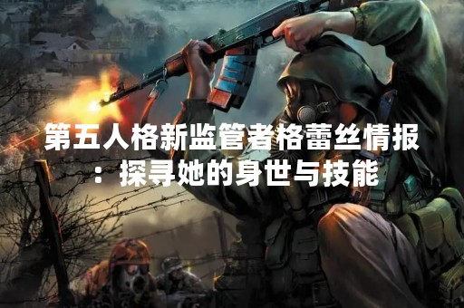 第五人格新监管者格蕾丝情报：探寻她的身世与技能