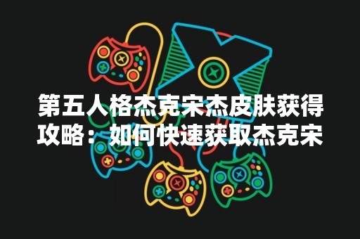 第五人格杰克宋杰皮肤获得攻略：如何快速获取杰克宋杰皮肤