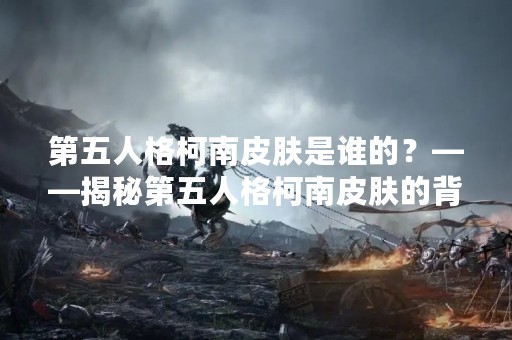 第五人格柯南皮肤是谁的？——揭秘第五人格柯南皮肤的背后故事