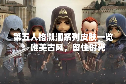 第五人格溯洄系列皮肤一览：唯美古风，留住时光