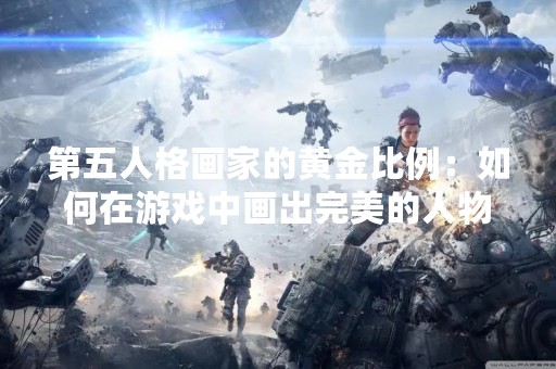 第五人格画家的黄金比例：如何在游戏中画出完美的人物形象？