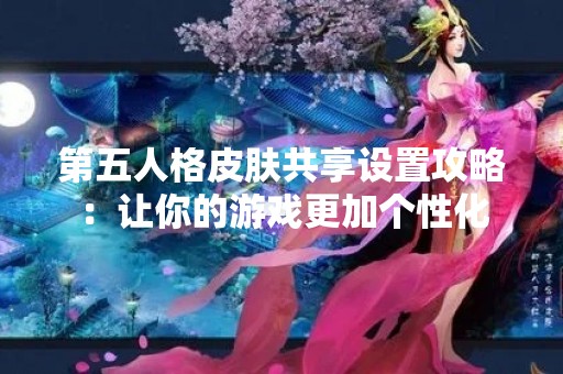 第五人格皮肤共享设置攻略：让你的游戏更加个性化