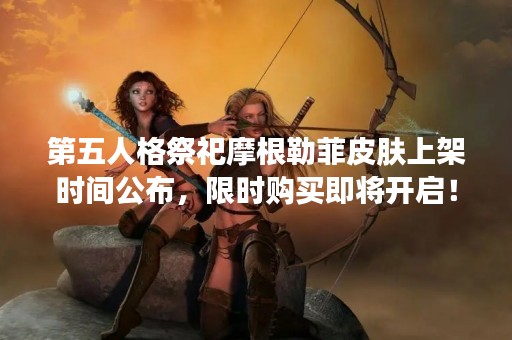 第五人格祭祀摩根勒菲皮肤上架时间公布，限时购买即将开启！