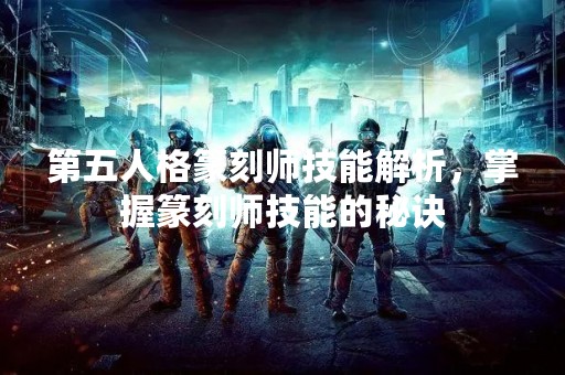 第五人格篆刻师技能解析，掌握篆刻师技能的秘诀