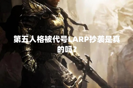 第五人格被代号LARP抄袭是真的吗？