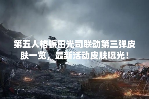 第五人格镰田光司联动第三弹皮肤一览，最新活动皮肤曝光！