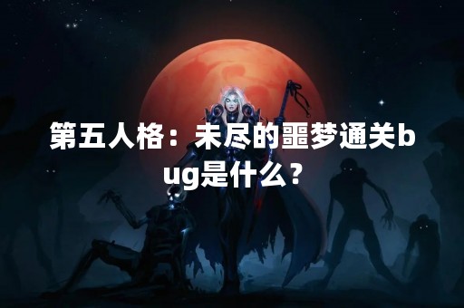 第五人格：未尽的噩梦通关bug是什么？