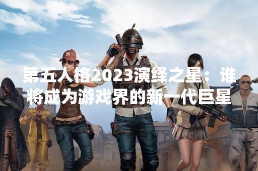 第五人格2023演绎之星：谁将成为游戏界的新一代巨星？