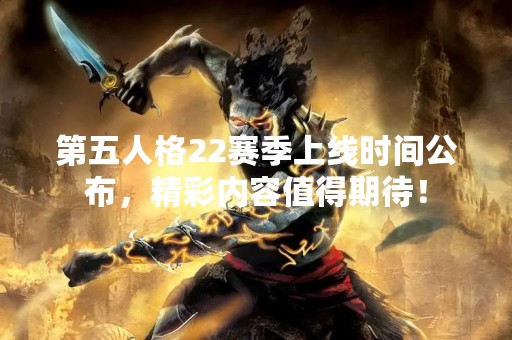 第五人格22赛季上线时间公布，精彩内容值得期待！