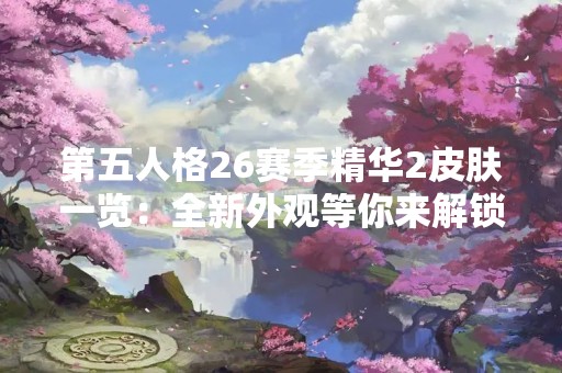 第五人格26赛季精华2皮肤一览：全新外观等你来解锁！