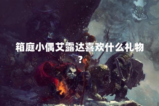 箱庭小偶艾露达喜欢什么礼物？