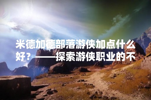 米德加德部落游侠加点什么好？——探索游侠职业的不同技能与装备