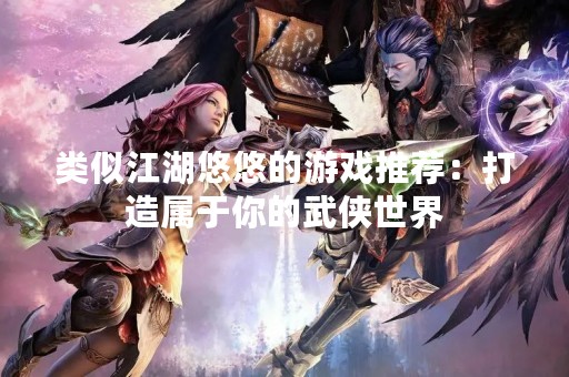 类似江湖悠悠的游戏推荐：打造属于你的武侠世界