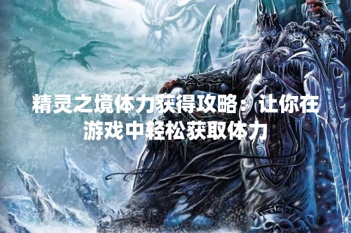 精灵之境体力获得攻略：让你在游戏中轻松获取体力