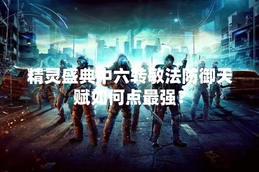 精灵盛典中六转敏法防御天赋如何点最强？
