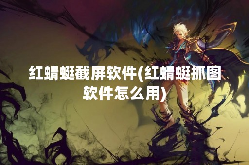 红蜻蜓截屏软件(红蜻蜓抓图软件怎么用)