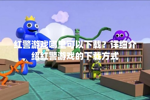 红警游戏哪里可以下载？详细介绍红警游戏的下载方式
