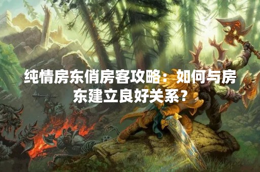 纯情房东俏房客攻略：如何与房东建立良好关系？