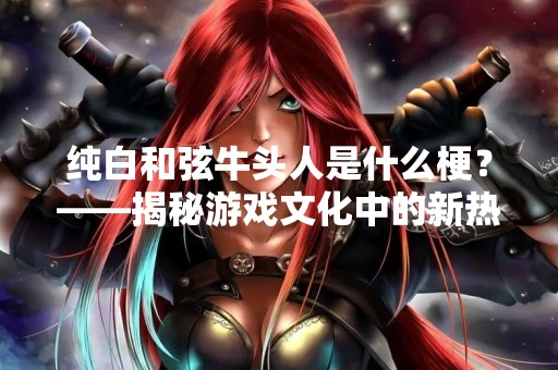 纯白**牛头人是什么梗？——揭秘游戏文化中的新热词