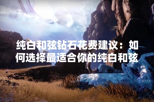 纯白**钻石花费建议：如何选择最适合你的纯白**钻石？