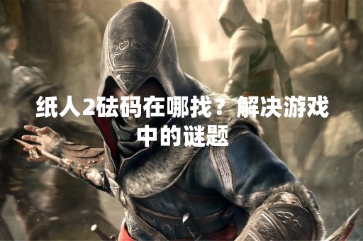 纸人2砝码在哪找？解决游戏中的谜题