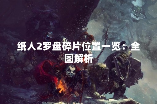 纸人2罗盘碎片位置一览：全图解析