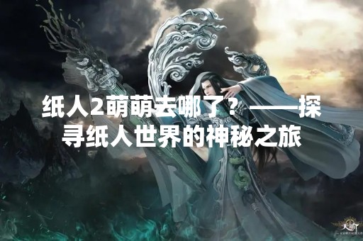 纸人2萌萌去哪了？——探寻纸人世界的神秘之旅