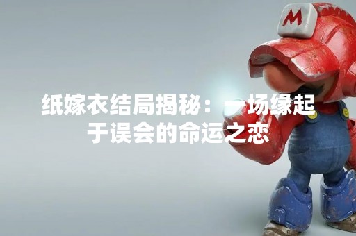 纸嫁衣结局揭秘：一场缘起于误会的命运之恋