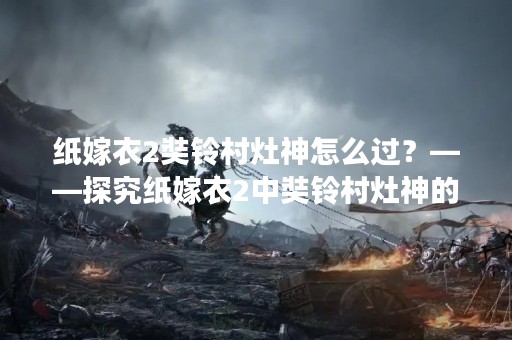 纸嫁衣2奘铃村灶神怎么过？——探究纸嫁衣2中奘铃村灶神的传说与游戏攻略
