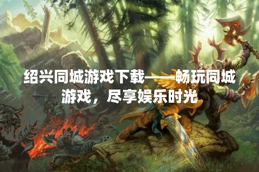 绍兴同城游戏下载——畅玩同城游戏，尽享娱乐时光