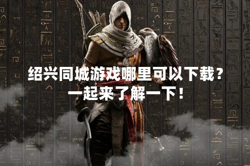 绍兴同城游戏哪里可以下载？一起来了解一下！