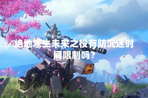 绝地求生未来之役有防沉迷时间限制吗？