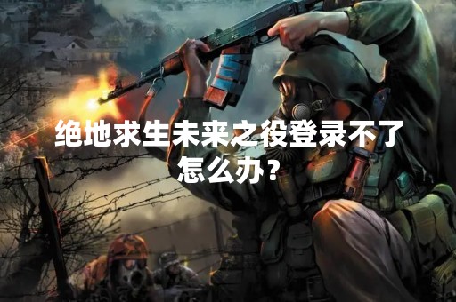 绝地求生未来之役登录不了怎么办？