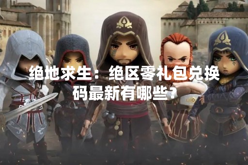 绝地求生：绝区零礼包兑换码最新有哪些？