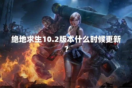 绝地求生10.2版本什么时候更新？