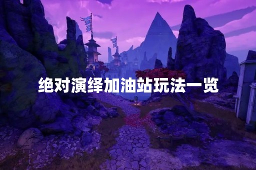绝对演绎加油站玩法一览