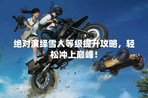 绝对演绎雪人等级提升攻略，轻松冲上巅峰！