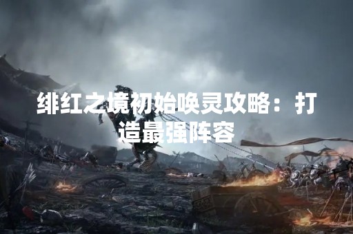 绯红之境初始唤灵攻略：打造最强阵容