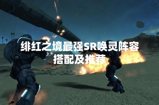 绯红之境最强SR唤灵阵容搭配及推荐