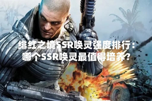 绯红之境SSR唤灵强度排行：哪个SSR唤灵最值得培养？