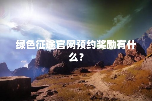 绿色征途官网预约奖励有什么？