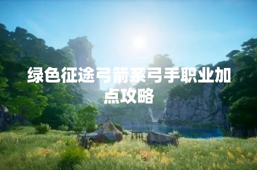 绿色征途弓箭系弓手职业加点攻略