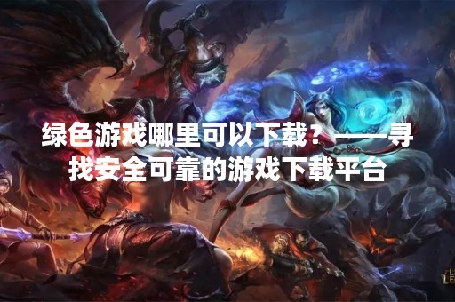 绿色游戏哪里可以下载？——寻找安全可靠的游戏下载平台