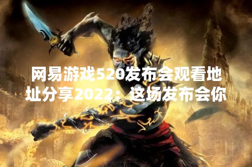 网易游戏520发布会观看地址分享2022：这场发布会你不能错过！