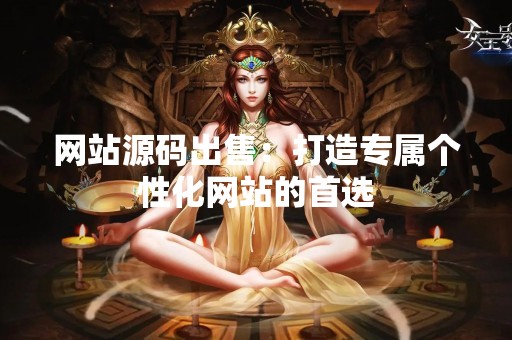 网站源码出售：打造专属个性化网站的首选