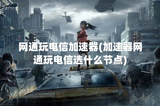 网通玩电信加速器(加速器网通玩电信选什么节点)